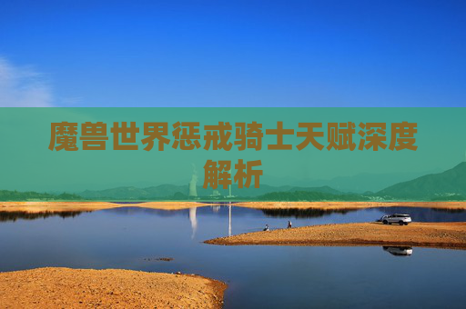 魔兽世界惩戒骑士天赋深度解析 魔兽世界惩戒骑士天赋深度解析