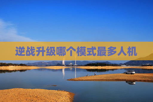 逆战升级哪个模式最多人机 逆战升级哪个模式最多人机