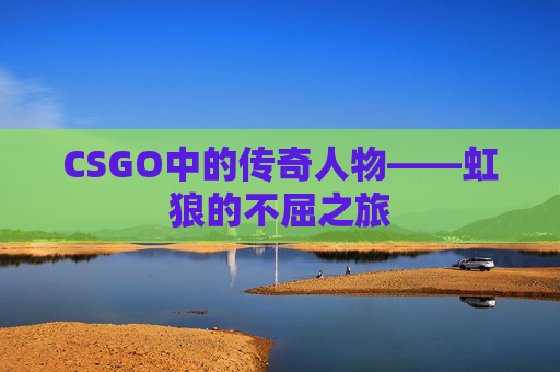 CSGO中的传奇人物——虹狼的不屈之旅