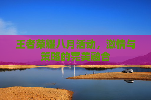 王者荣耀八月活动,激情与策略的完美融合 王者荣耀八月活动,激情与策略的完美融合