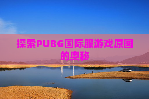 探索PUBG国际服游戏原图的奥秘