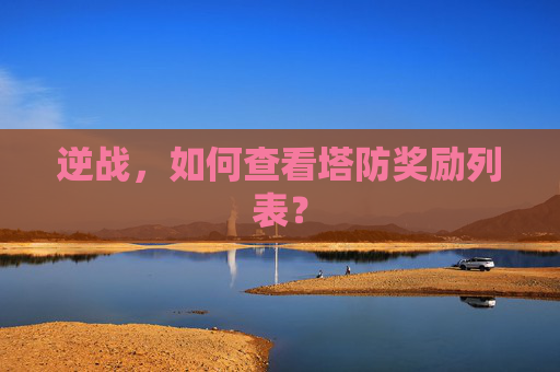 逆战,如何查看塔防奖励列表? 逆战,如何查看塔防奖励列表?