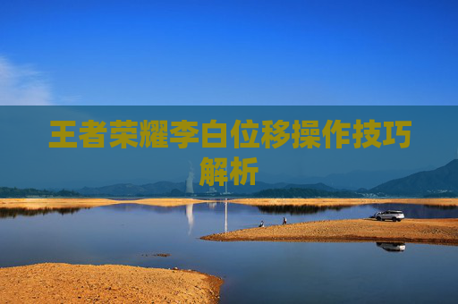 王者荣耀李白位移操作技巧解析 王者荣耀李白位移操作技巧解析