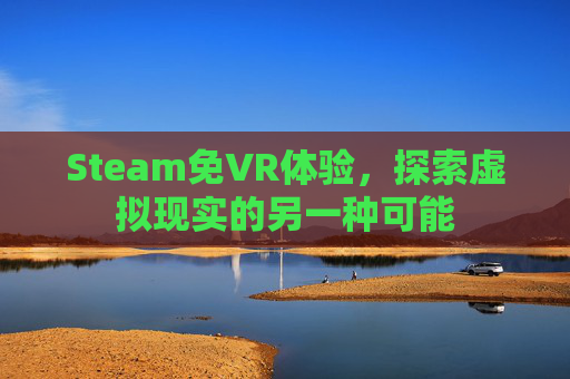 Steam免VR体验,探索虚拟现实的另一种可能 Steam免VR体验,探索虚拟现实的另一种可能