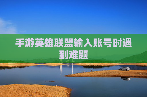 手游英雄联盟输入账号时遇到难题 手游英雄联盟输入账号时遇到难题