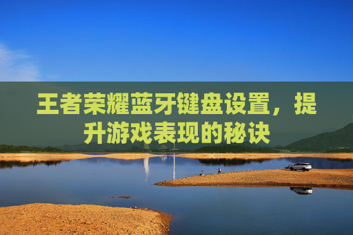 王者荣耀蓝牙键盘设置,提升游戏表现的秘诀 王者荣耀蓝牙键盘设置,提升游戏表现的秘诀