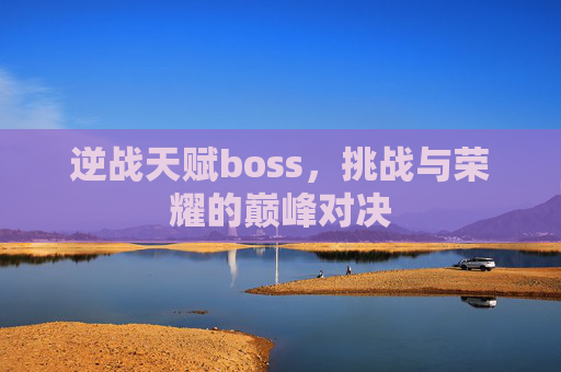 逆战天赋boss,挑战与荣耀的巅峰对决 逆战天赋boss,挑战与荣耀的巅峰对决