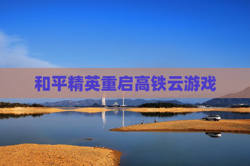和平精英重启高铁云游戏 和平精英重启高铁云游戏