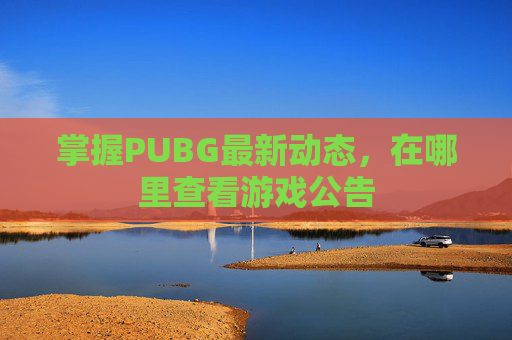 掌握PUBG最新动态,在哪里查看游戏公告 掌握PUBG最新动态,在哪里查看游戏公告