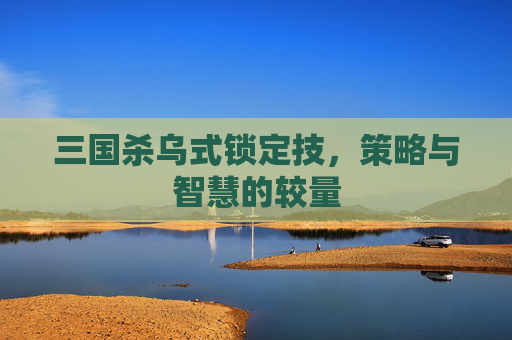 三国杀乌式锁定技,策略与智慧的较量 三国杀乌式锁定技,策略与智慧的较量