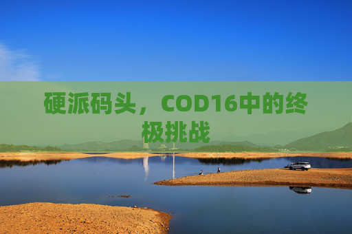 硬派码头,COD16中的终极挑战 硬派码头,COD16中的终极挑战