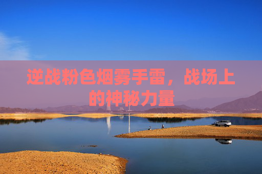 逆战粉色烟雾手雷,战场上的神秘力量 逆战粉色烟雾手雷,战场上的神秘力量