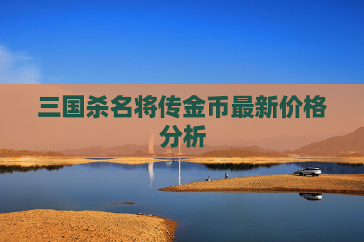 三国杀名将传金币最新价格分析 三国杀名将传金币最新价格分析