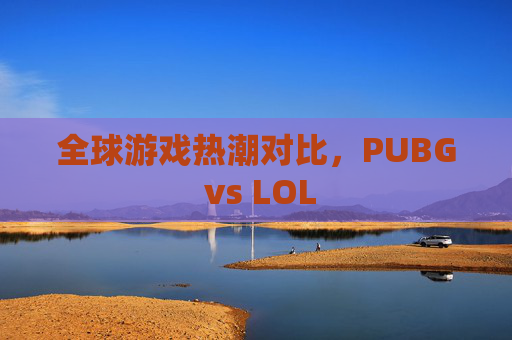 全球游戏热潮对比,PUBG vs LOL 全球游戏热潮对比,PUBG vs LOL