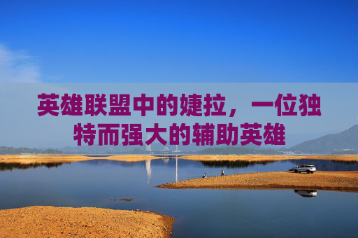 英雄联盟中的婕拉,一位独特而强大的辅助英雄 英雄联盟中的婕拉,一位独特而强大的辅助英雄