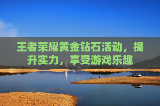 王者荣耀黄金钻石活动,提升实力,享受游戏乐趣 王者荣耀黄金钻石活动,提升实力,享受游戏乐趣