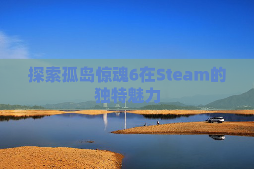 探索孤岛惊魂6在Steam的独特魅力 探索孤岛惊魂6在Steam的独特魅力