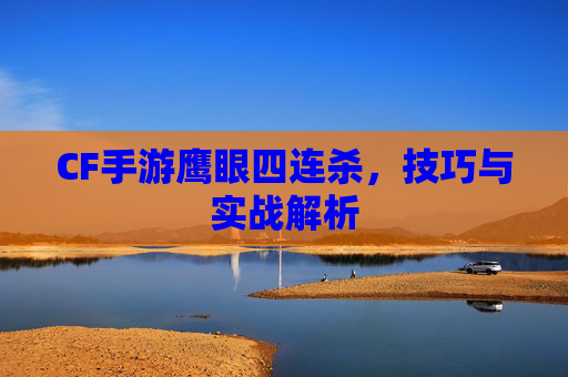 CF手游鹰眼四连杀,技巧与实战解析 CF手游鹰眼四连杀,技巧与实战解析