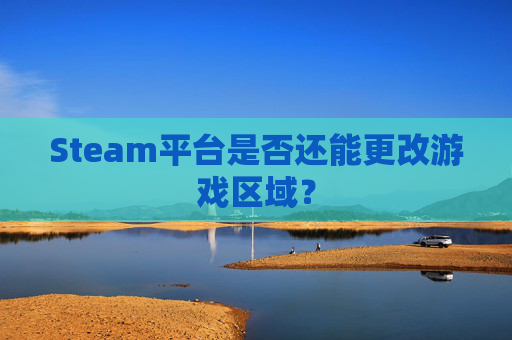 Steam平台是否还能更改游戏区域？