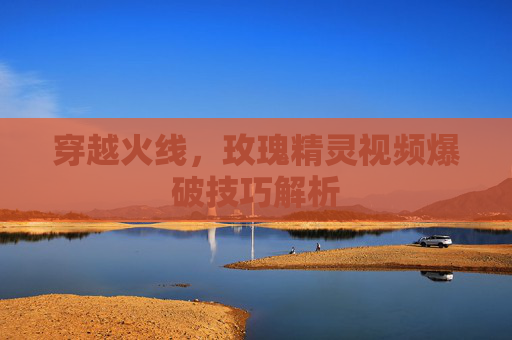 穿越火线,玫瑰精灵视频爆破技巧解析 穿越火线,玫瑰精灵视频爆破技巧解析