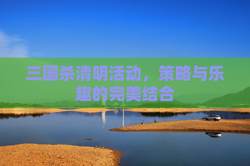 三国杀清明活动，策略与乐趣的完美结合