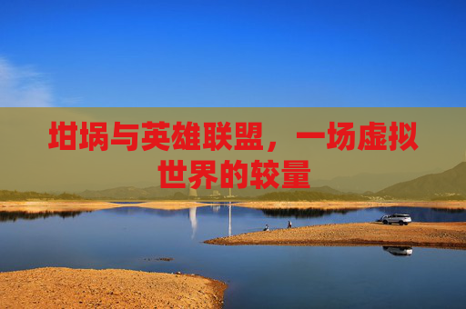 坩埚与英雄联盟,一场虚拟世界的较量 坩埚与英雄联盟,一场虚拟世界的较量