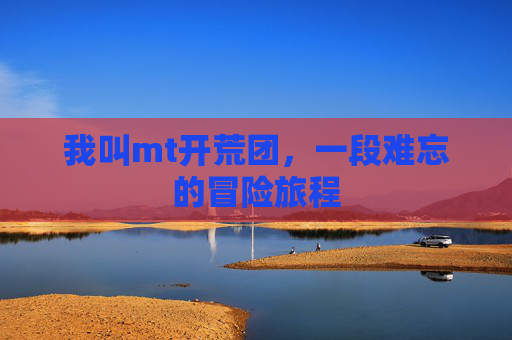 我叫mt开荒团,一段难忘的冒险旅程 我叫mt开荒团,一段难忘的冒险旅程