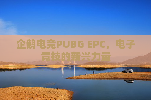企鹅电竞PUBG EPC,电子竞技的新兴力量 企鹅电竞PUBG EPC,电子竞技的新兴力量