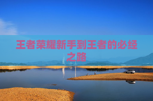 王者荣耀新手到王者的必经之路 王者荣耀新手到王者的必经之路