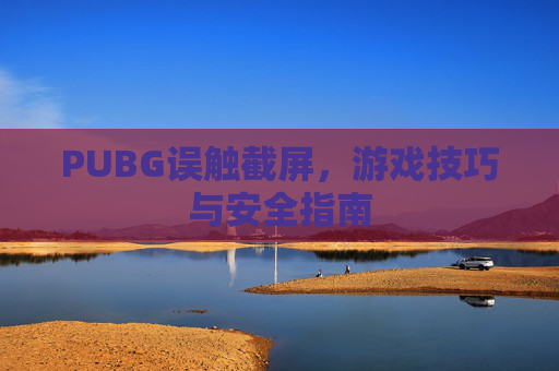 PUBG误触截屏,游戏技巧与安全指南 PUBG误触截屏,游戏技巧与安全指南