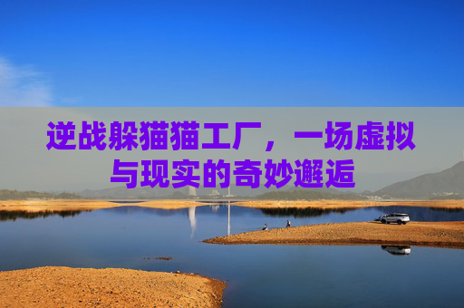 逆战躲猫猫工厂,一场虚拟与现实的奇妙邂逅 逆战躲猫猫工厂,一场虚拟与现实的奇妙邂逅