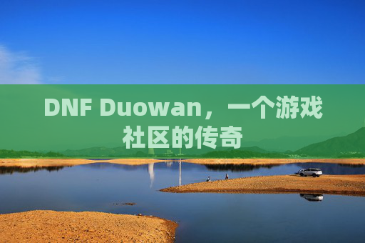 DNF Duowan,一个游戏社区的传奇 DNF Duowan,一个游戏社区的传奇