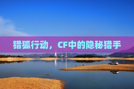 猎狐行动,CF中的隐秘猎手 猎狐行动,CF中的隐秘猎手
