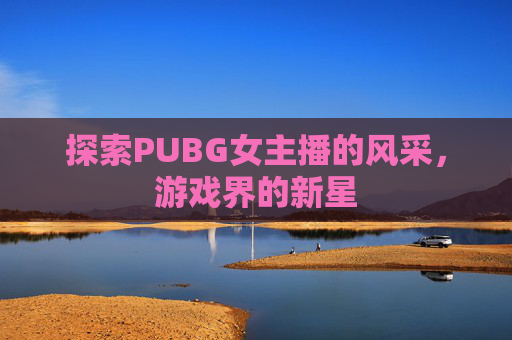 探索PUBG女主播的风采,游戏界的新星 探索PUBG女主播的风采,游戏界的新星