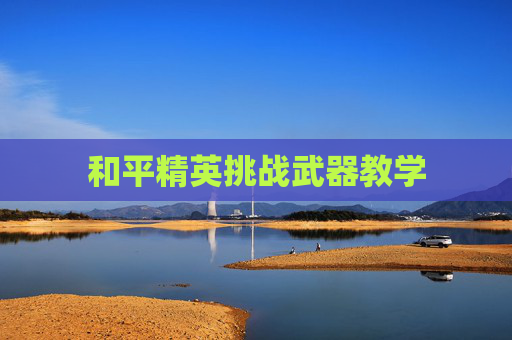 和平精英挑战武器教学 和平精英挑战武器教学