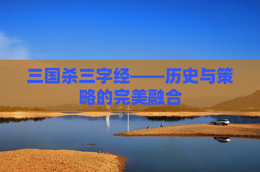 三国杀三字经——历史与策略的完美融合 三国杀三字经——历史与策略的完美融合