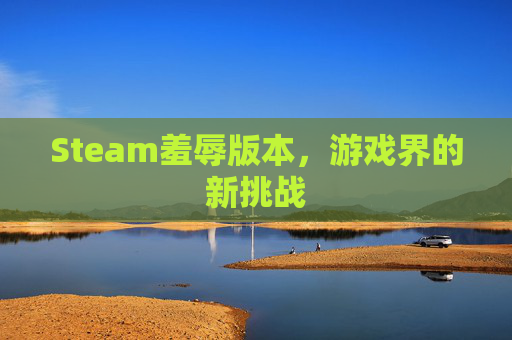 Steam羞辱版本,游戏界的新挑战 Steam羞辱版本,游戏界的新挑战