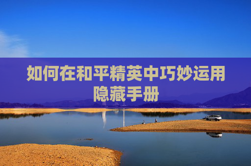 如何在和平精英中巧妙运用隐藏手册 如何在和平精英中巧妙运用隐藏手册