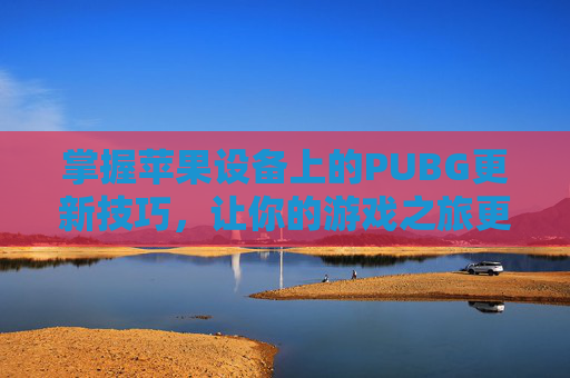 掌握苹果设备上的PUBG更新技巧,让你的游戏之旅更加顺畅 掌握苹果设备上的PUBG更新技巧,让你的游戏之旅更加顺畅