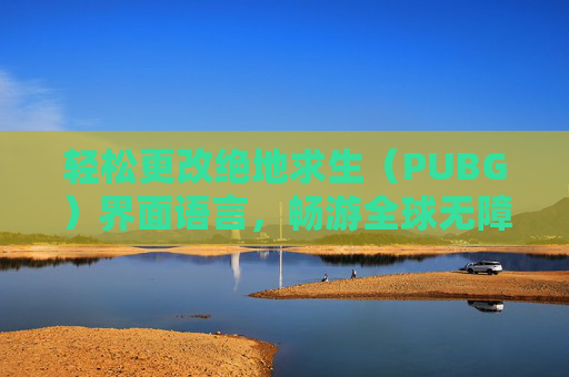 轻松更改绝地求生（PUBG）界面语言，畅游全球无障碍