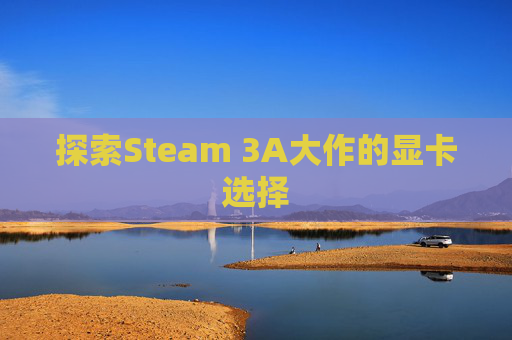 探索Steam 3A大作的显卡选择