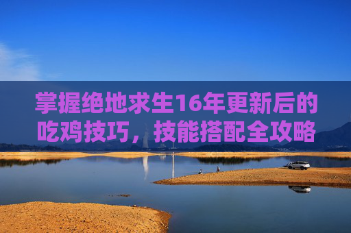 掌握绝地求生16年更新后的吃鸡技巧,技能搭配全攻略 掌握绝地求生16年更新后的吃鸡技巧,技能搭配全攻略