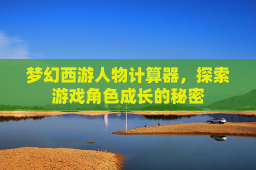 梦幻西游人物计算器,探索游戏角色成长的秘密 梦幻西游人物计算器,探索游戏角色成长的秘密