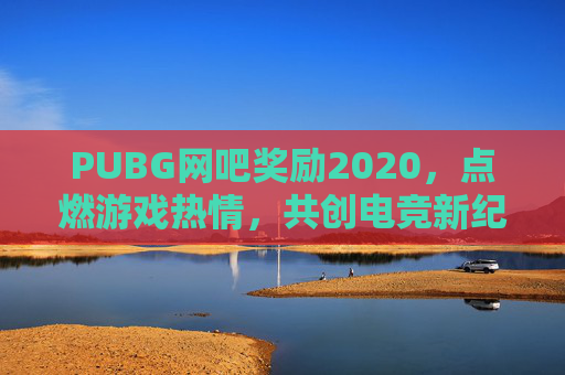 PUBG网吧奖励2020,点燃游戏热情,共创电竞新纪元 PUBG网吧奖励2020,点燃游戏热情,共创电竞新纪元