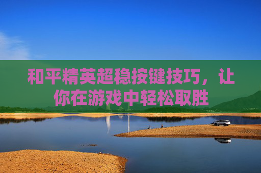 和平精英超稳按键技巧,让你在游戏中轻松取胜 和平精英超稳按键技巧,让你在游戏中轻松取胜