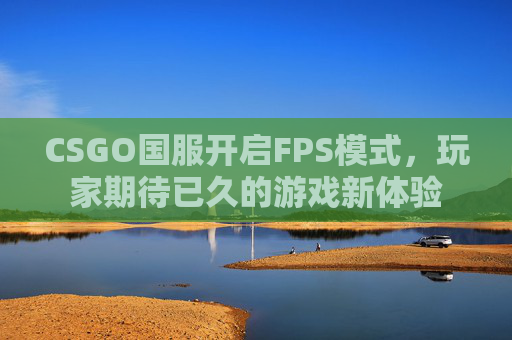 CSGO国服开启FPS模式,玩家期待已久的游戏新体验 CSGO国服开启FPS模式,玩家期待已久的游戏新体验