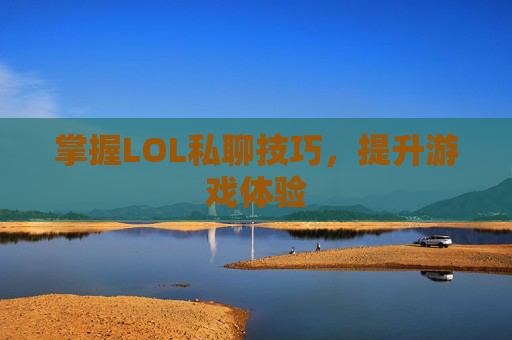 掌握LOL私聊技巧,提升游戏体验 掌握LOL私聊技巧,提升游戏体验
