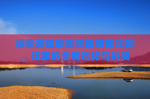 探索英雄联盟美服转服功能,玩家的全新选择与挑战 探索英雄联盟美服转服功能,玩家的全新选择与挑战