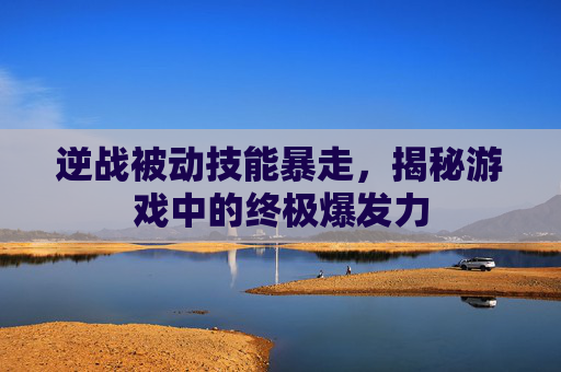 逆战被动技能暴走,揭秘游戏中的终极爆发力 逆战被动技能暴走,揭秘游戏中的终极爆发力