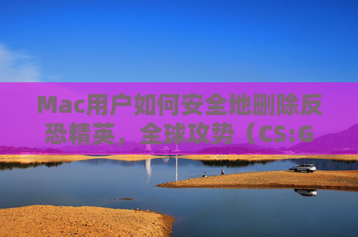 Mac用户如何安全地删除反恐精英,全球攻势(CS:GO) Mac用户如何安全地删除反恐精英,全球攻势(CS:GO)